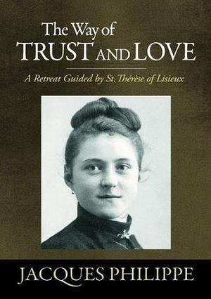 The Way of Trust and Love: A Retreat Guided by St. Therese of Lisieux by Jacques Philippe, Jacques Philippe