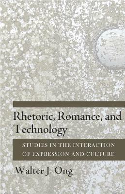 Rhetoric, Romance, and Technology: Studies in the Interaction of Expression and Culture by Walter J. Ong