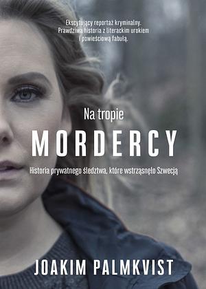 Na tropie mordercy. Historia prywatnego śledztwa, które wstrząsnęło Szwecją by Joakim Palmkvist