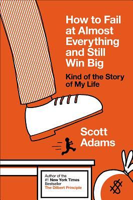 How to Fail at Almost Everything and Still Win Big: Kind of the Story of My Life by Scott Adams