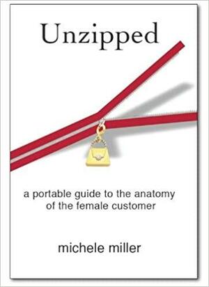 Unzipped: A Portable Guide To The Anatomy Of The Female Customer by Michele Miller