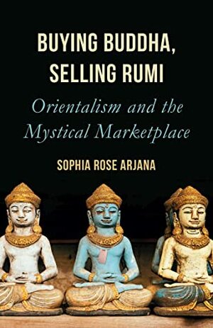 Buying Buddha, Selling Rumi: Orientalism and the Mystical Marketplace by Sophia Rose Arjana