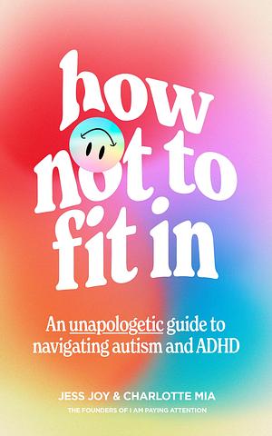 How Not to Fit In: An Unapologetic Guide to Navigating Autism and ADHD by Charlotte Mia, Jess Joy