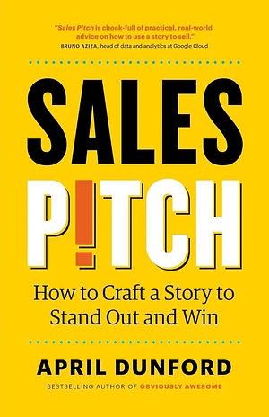 Sales Pitch: How to Craft a Story to Stand Out and Win by April Dunford