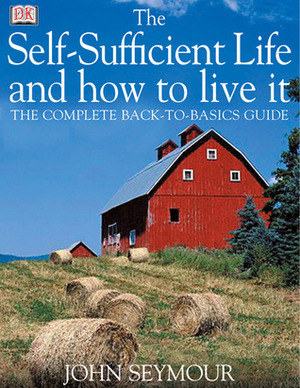 The Self-Sufficient Life and How to Live It: The Complete Back-To-Basics Guide by John Seymour, Deirdre Headon