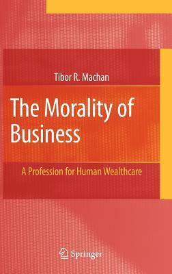 The Morality of Business: A Profession for Human Wealthcare by Tibor R. Machan