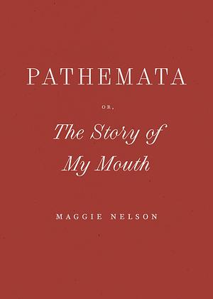 Pathemata: Or, The Story of My Mouth by Maggie Nelson