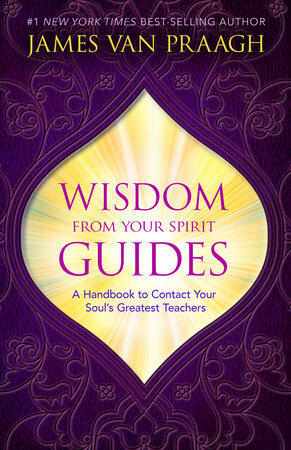 Wisdom from Your Spirit Guides: A Handbook to Contact Your Soul’s Greatest Teachers by James Van Praagh