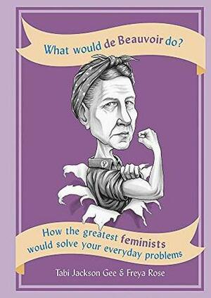 What Would de Beauvoir Do: How the greatest feminists would solve your everyday problems by Freya Rose, Tabi Jackson Gee