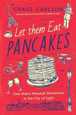 Let Them Eat Pancakes: One Man's Personal Revolution in the City of Light by Craig Carlson