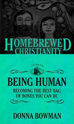 The Homebrewed Christianity Guide to Being Human: Becoming the Best Bag of Bones You Can Be by Donna Bowman