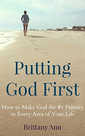 Putting God First: How to Make God the #1 Priority in Every Area of Your Life by Brittany Ann