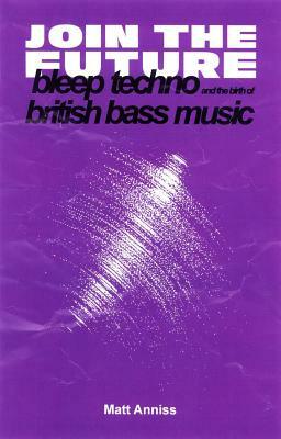 Join the Future: Bleep Techno and the Birth of British Bass Music by Matt Anniss