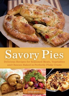Savory Pies: Delicious Recipes for Seasoned Meats, Vegetables and Cheeses Baked in Perfectly Flaky Crusts by Greg Henry