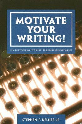 Motivate Your Writing!: Using Motivational Psychology to Energize Your Writing Life by Stephen P. Kelner Jr.