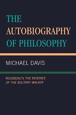 The Autobiography of Philosophy: Rousseau's The Reveries of the Solitary Walker by Michael Davis