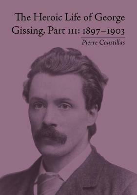 The Heroic Life of George Gissing, Part III: 1897-1903 by Pierre Coustillas