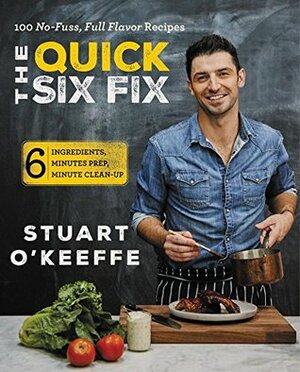 The Quick Six Fix: 100 No-Fuss, Full-Flavor Recipes - Six Ingredients, Six Minutes Prep, Six Minutes Cleanup by Stuart O'Keeffe