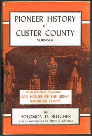 Pioneer History of Custer County Nebraska, with which is combined Sod Houses of the Great American Plains by Solomon D. Butcher, Randy Miller, Harry E. Chrisman