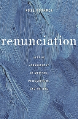 Renunciation: Acts of Abandonment by Writers, Philosophers, and Artists by Ross Posnock