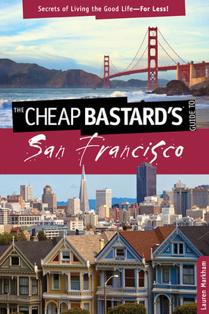 The Cheap Bastard's Guide to San Francisco, 2nd: Secrets of Living the Good Life--For Less! by Lauren Markham