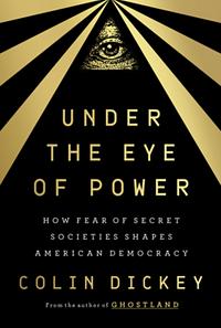 Under the Eye of Power: How Fear of Secret Societies Shapes American Democracy by Colin Dickey