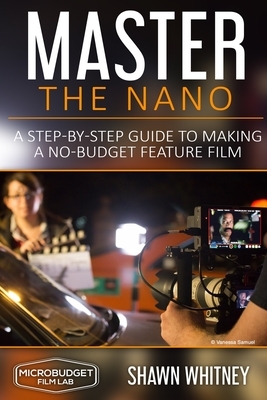 Master the Nano: A Step-by-Step Guide To Making A No-Budget Feature Film by Shawn Whitney