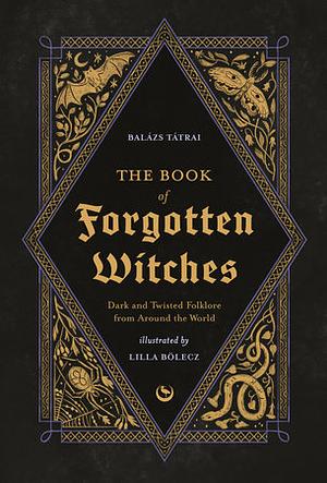 The Book of Forgotten Witches: Dark &amp; Twisted Folklore Stories from Around the World by Lilla Bölecz, Balázs Tátrai