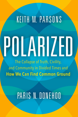 Polarized: The Collapse of Truth, Civility, and Community in Divided Times and How We Can Find Common Ground by Paris Donehoo, Keith M. Parsons