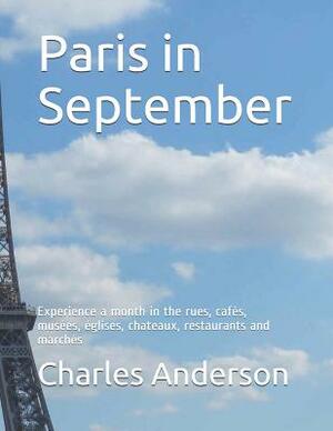Paris in September: Experience a month in the rues, cafés, musées, églises, chateaux, restaurants and marchés by Charles Anderson