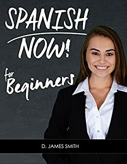 Spanish: Spanish Now! Learn Conversational Spanish in weeks not months by D. James Smith