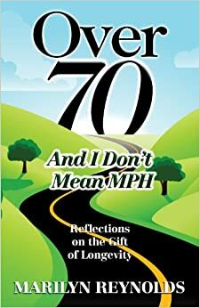 Over 70 and I Don't Mean MPH: Reflections on the Gift of Longevity by Marilyn Reynolds