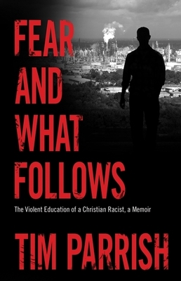 Fear and What Follows: The Violent Education of a Christian Racist, a Memoir by Tim Parrish