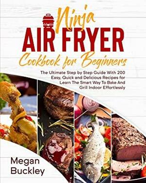 Ninja Air Fryer Cookbook for Beginners: The Ultimate Step by Step Guide With 200 Easy, Quick and Delicious Recipes for Learn The Smart Way To Bake And Grill Indoor Effortlessly by Megan Buckley