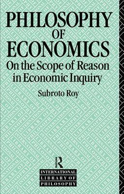 The Philosophy of Economics: On the Scope of Reason in Economic Inquiry by Subroto Roy