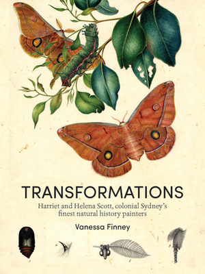 Transformations: Harriet and Helena Scott, colonial Sydney's finest natural history painters by Vanessa Finney
