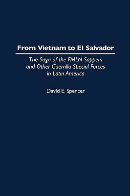 From Vietnam to El Salvador: The Saga of the Fmln Sappers and Other Guerrilla Special Forces in Latin America by David E. Spencer