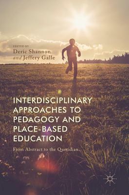 Interdisciplinary Approaches to Pedagogy and Place-Based Education: From Abstract to the Quotidian by Jeffery Galle, Abbey S. Willis, Margaret Thomas McGehee, Shane Burley, Jeffrey Scott Coker, Scott D. Wurdinger, Jasmine Brown, Phoebe Godfrey, Rebecca Frost Davis, Deric Shannon, Matthew Moyle, Patricia Owen-Smith, William Armaline, Jill Petersen Adams