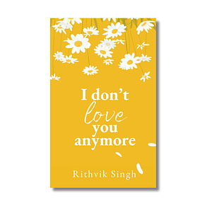 I Don't Love You Anymore: Moving on and Living Your Best Life by Rithvik Singh