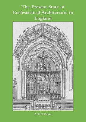 The Present State of Ecclesiastical Architecture in England by A. W. N. Pugin, Michael Fisher