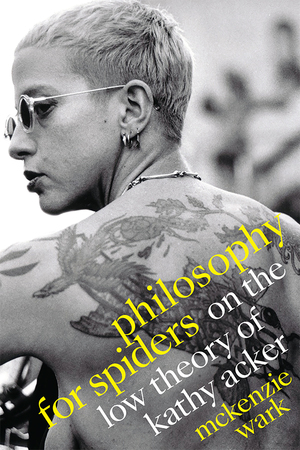 Philosophy for Spiders: On the Low Theory of Kathy Acker by McKenzie Wark