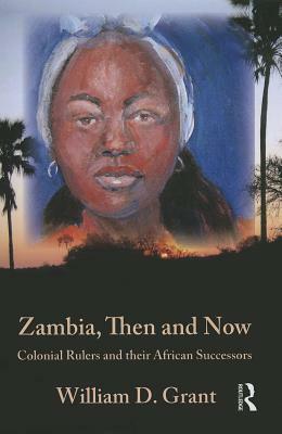 Zambia, Then and Now: Colonial Rulers and Their African Successors by William Grant