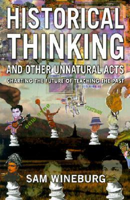 Historical Thinking and Other Unnatural Acts: Charting the Future of Teaching the Past (Critical Perspectives on the Past) by Sam Wineburg