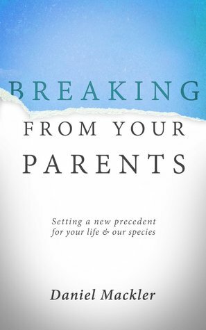 Breaking from Your Parents: Setting a New Precedent for Your Life and Our Species by Daniel Mackler