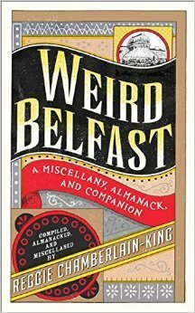 Weird Belfast: A Miscellany, Almanack and Companion by Reggie Chamberlain-King