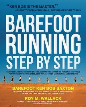 Barefoot Running Step by Step: Barefoot Ken Bob, the Guru of Shoeless Running, Shares His Personal Technique by Ken Bob Saxton, Roy M. Wallack