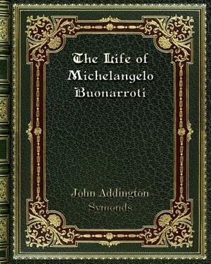 The Life of Michelangelo Buonarroti by John Addington Symonds