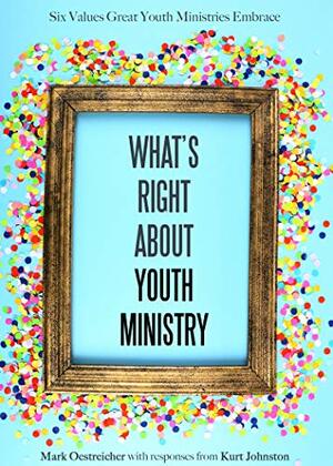 What's Right About Youth Ministry: Six Values Great Youth Ministries Embrace by Mark Oestreicher, Kurt Johnston