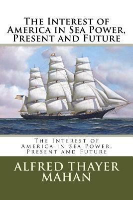 The Interest of America in Sea Power, Present and Future by Alfred Thayer Mahan