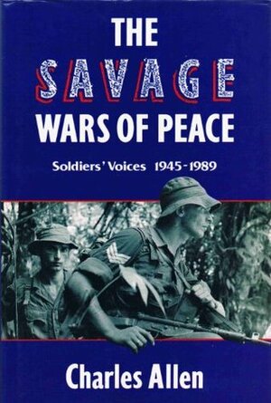 The Savage Wars Of Peace: Soldiers' Voices 1945-1989 by Charles Allen